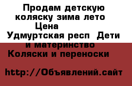 Продам детскую коляску зима-лето › Цена ­ 6 000 - Удмуртская респ. Дети и материнство » Коляски и переноски   